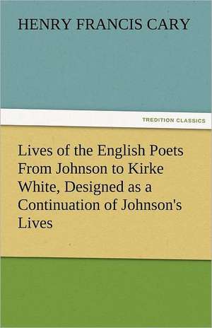 Lives of the English Poets from Johnson to Kirke White, Designed as a Continuation of Johnson's Lives: With Lives of the Writers de Henry Francis Cary