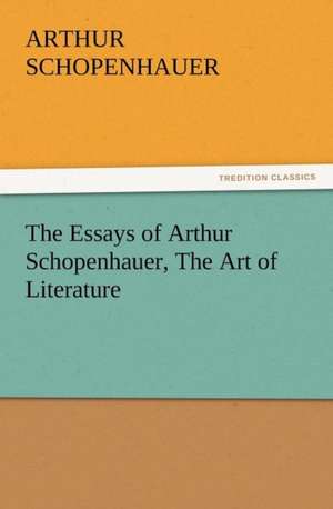 The Essays of Arthur Schopenhauer, the Art of Literature: With Lives of the Writers de Arthur Schopenhauer