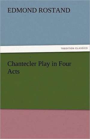 Chantecler Play in Four Acts de Edmond Rostand