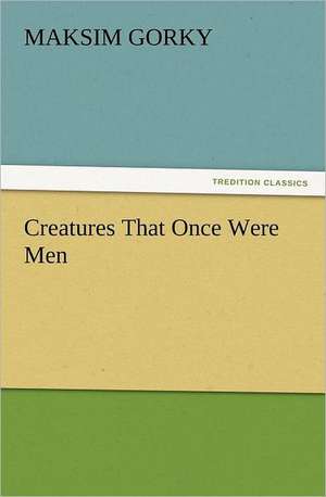 Creatures That Once Were Men de Maksim Gorky