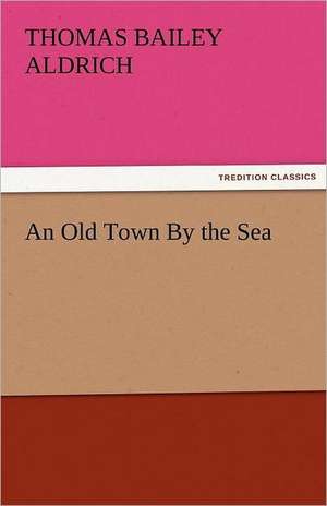 An Old Town by the Sea: His Birth and Other Misfortunes, a Satire de Thomas Bailey Aldrich