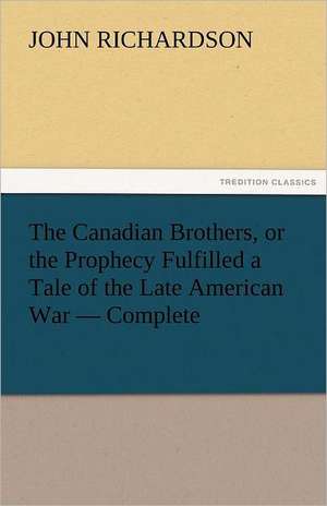 The Canadian Brothers, or the Prophecy Fulfilled a Tale of the Late American War - Complete de John Richardson