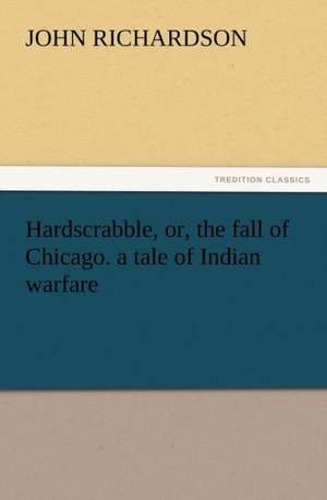 Hardscrabble, Or, the Fall of Chicago. a Tale of Indian Warfare: Her Fancy and His Fact de John Richardson