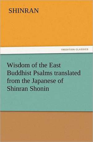 Wisdom of the East Buddhist Psalms Translated from the Japanese of Shinran Shonin: The Story of Shackleton's 1914-1917 Expedition de Shinran