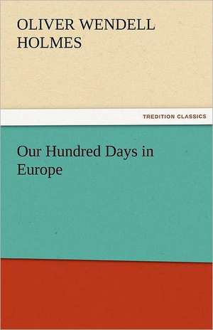 Our Hundred Days in Europe de Oliver Wendell Holmes