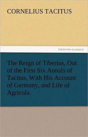 The Reign of Tiberius, Out of the First Six Annals of Tacitus, with His Account of Germany, and Life of Agricola: The Story of a Young Girl's Life de Cornelius. Tacitus