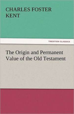 The Origin and Permanent Value of the Old Testament de Charles Foster Kent