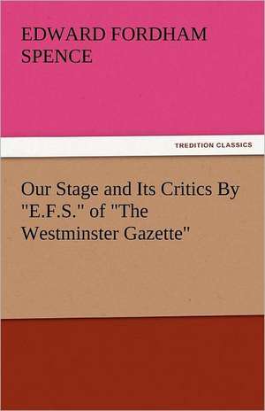 Our Stage and Its Critics by E.F.S. of the Westminster Gazette: His Life, Art, and Characters - With an Historical Sketch of the Origin and Growth of the Drama in England de Edward Fordham Spence