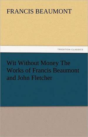 Wit Without Money the Works of Francis Beaumont and John Fletcher: His Life, Art, and Characters - With an Historical Sketch of the Origin and Growth of the Drama in England de Francis Beaumont