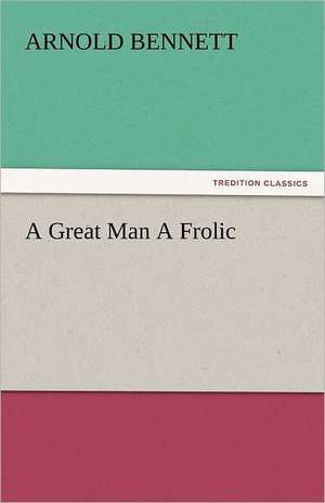 A Great Man a Frolic: His Life, Art, and Characters - With an Historical Sketch of the Origin and Growth of the Drama in England de Arnold Bennett