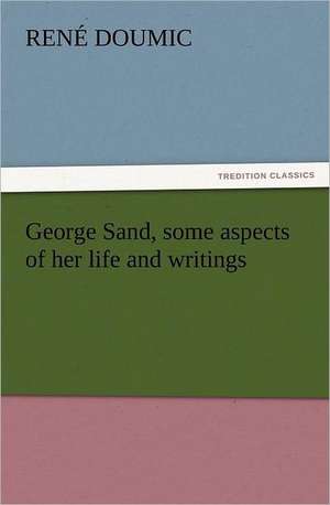 George Sand, Some Aspects of Her Life and Writings: A Romance of Many Dimensions de René Doumic