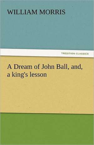 A Dream of John Ball, And, a King's Lesson: A Romance of Many Dimensions de William Morris