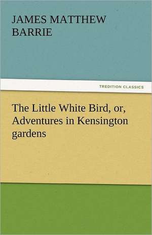 The Little White Bird, Or, Adventures in Kensington Gardens: His Poems with a Memoir de James Matthew Barrie