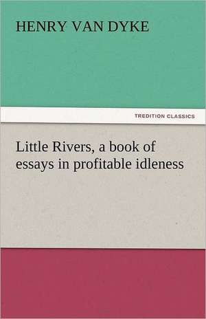 Little Rivers, a Book of Essays in Profitable Idleness: Their Origin and Meaning de Henry Van Dyke