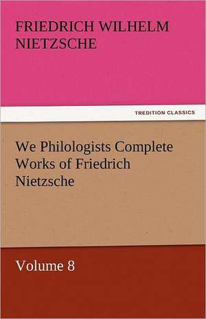 We Philologists Complete Works of Friedrich Nietzsche de Friedrich Wilhelm Nietzsche