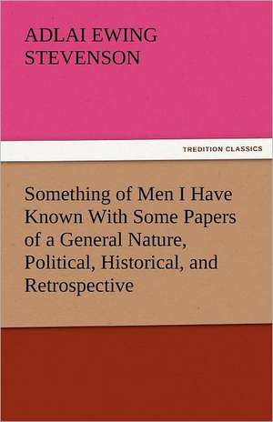 Something of Men I Have Known with Some Papers of a General Nature, Political, Historical, and Retrospective: And Other Tales. de Adlai Ewing Stevenson