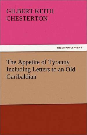 The Appetite of Tyranny Including Letters to an Old Garibaldian de Gilbert Keith Chesterton