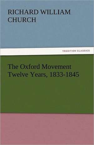 The Oxford Movement Twelve Years, 1833-1845 de Richard William Church