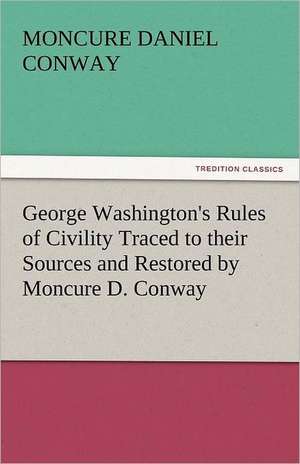 George Washington's Rules of Civility Traced to Their Sources and Restored by Moncure D. Conway: One Hundred Lyrics de Moncure Daniel Conway