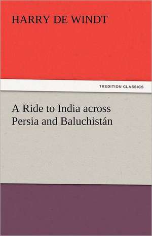 A Ride to India Across Persia and Baluchistan: Its Cause and Treatment de Harry De Windt