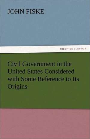 Civil Government in the United States Considered with Some Reference to Its Origins de John Fiske