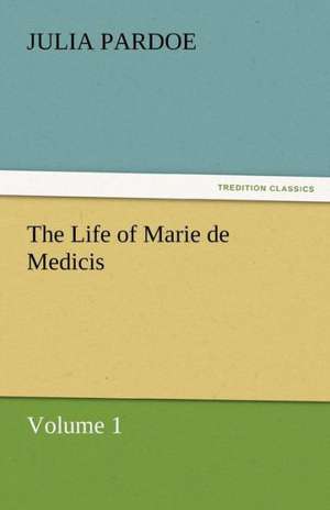 The Life of Marie de Medicis de Julia Pardoe