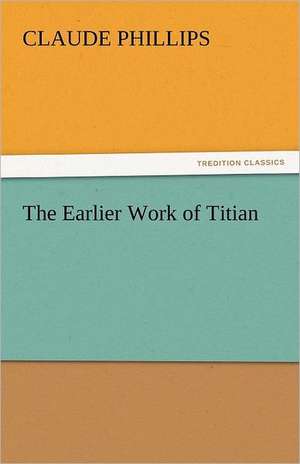 The Earlier Work of Titian de Claude Phillips