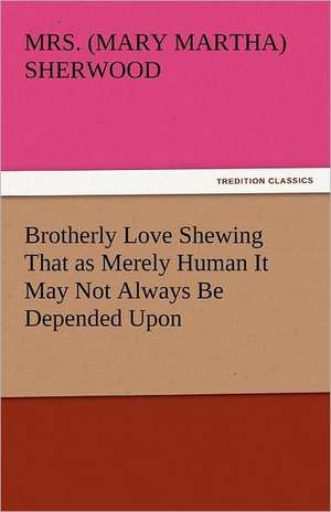 Brotherly Love Shewing That as Merely Human It May Not Always Be Depended Upon de Mrs. (Mary Martha) Sherwood