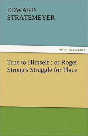 True to Himself: Or Roger Strong's Struggle for Place de Edward Stratemeyer