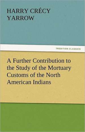 A Further Contribution to the Study of the Mortuary Customs of the North American Indians de Harry Crécy Yarrow