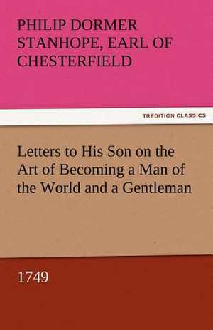 Letters to His Son on the Art of Becoming a Man of the World and a Gentleman, 1749 de Earl of Philip Dormer Stanhope Chesterfield