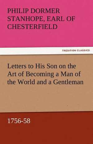 Letters to His Son on the Art of Becoming a Man of the World and a Gentleman, 1756-58 de Earl of Philip Dormer Stanhope Chesterfield