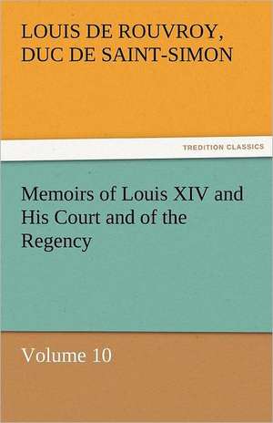 Memoirs of Louis XIV and His Court and of the Regency - Volume 10 de duc de Saint Simon Louis De Rouvroy