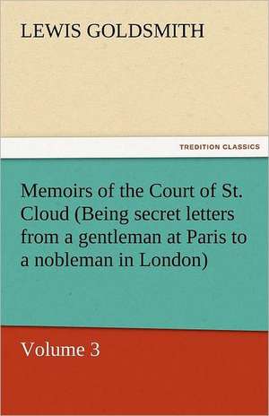 Memoirs of the Court of St. Cloud (Being Secret Letters from a Gentleman at Paris to a Nobleman in London) - Volume 3: The Autobiography of a Dutch Boy Fifty Years After de Lewis Goldsmith