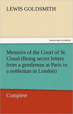 Memoirs of the Court of St. Cloud (Being Secret Letters from a Gentleman at Paris to a Nobleman in London) - Complete: The Autobiography of a Dutch Boy Fifty Years After de Lewis Goldsmith