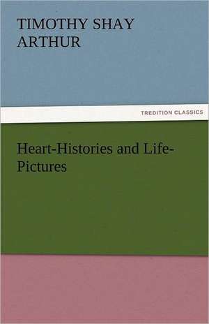 Heart-Histories and Life-Pictures de T. S. (Timothy Shay) Arthur