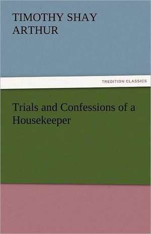 Trials and Confessions of a Housekeeper de T. S. (Timothy Shay) Arthur