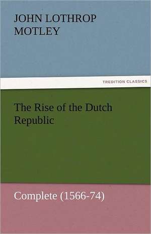 The Rise of the Dutch Republic - Complete (1566-74) de John Lothrop Motley