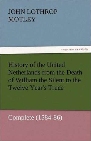 History of the United Netherlands from the Death of William the Silent to the Twelve Year's Truce - Complete (1584-86) de John Lothrop Motley