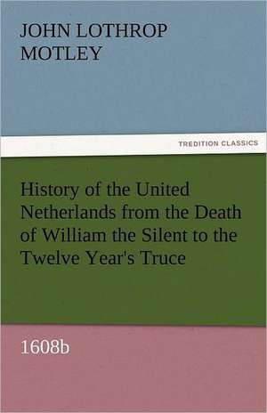 History of the United Netherlands from the Death of William the Silent to the Twelve Year's Truce, 1608b de John Lothrop Motley