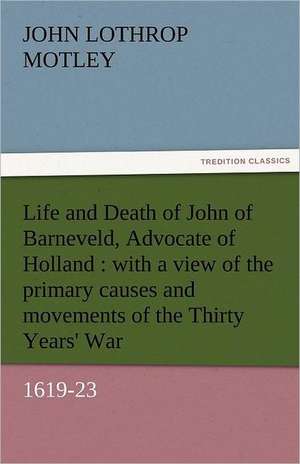 Life and Death of John of Barneveld, Advocate of Holland: With a View of the Primary Causes and Movements of the Thirty Years' War, 1619-23 de John Lothrop Motley