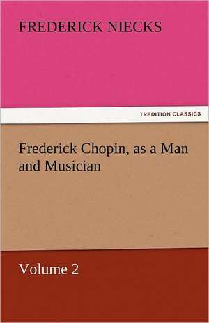 Frederick Chopin, as a Man and Musician - Volume 2 de Frederick Niecks