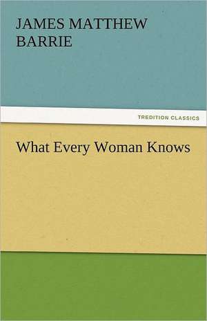 What Every Woman Knows de J. M. (James Matthew) Barrie