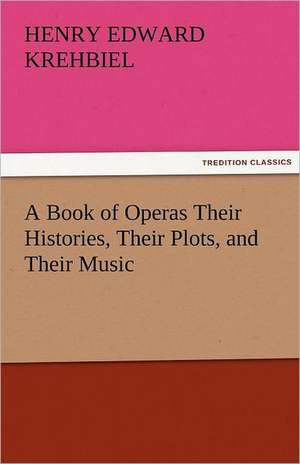 A Book of Operas Their Histories, Their Plots, and Their Music de Henry Edward Krehbiel