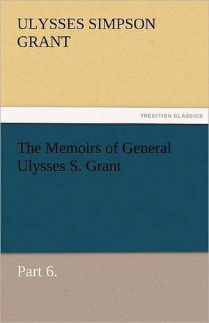 The Memoirs of General Ulysses S. Grant, Part 6. de Ulysses S. (Ulysses Simpson) Grant