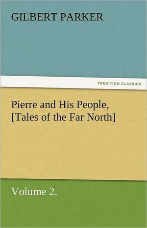 Pierre and His People, [Tales of the Far North], Volume 2. de Gilbert Parker