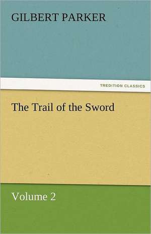 The Trail of the Sword, Volume 2 de Gilbert Parker