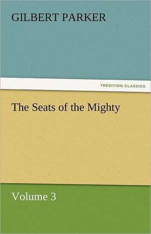 The Seats of the Mighty, Volume 3 de Gilbert Parker