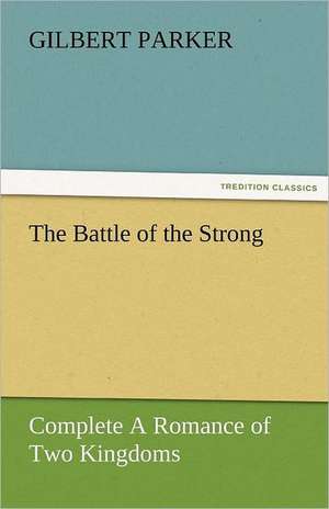 The Battle of the Strong - Complete a Romance of Two Kingdoms: A Brief Historical Sketch of England de Gilbert Parker