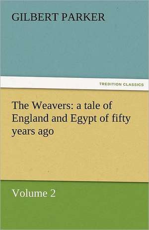 The Weavers: A Tale of England and Egypt of Fifty Years Ago - Volume 2 de Gilbert Parker